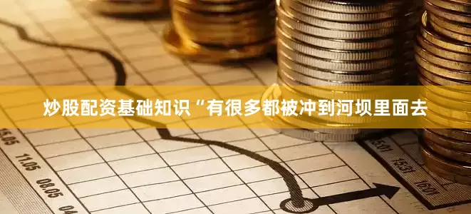 炒股配资基础知识“有很多都被冲到河坝里面去