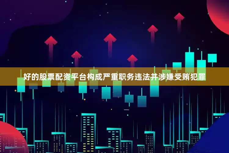 好的股票配资平台构成严重职务违法并涉嫌受贿犯罪