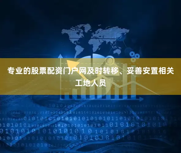 专业的股票配资门户网及时转移、妥善安置相关工地人员