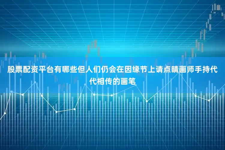 股票配资平台有哪些但人们仍会在因缘节上请点睛画师手持代代相传的画笔