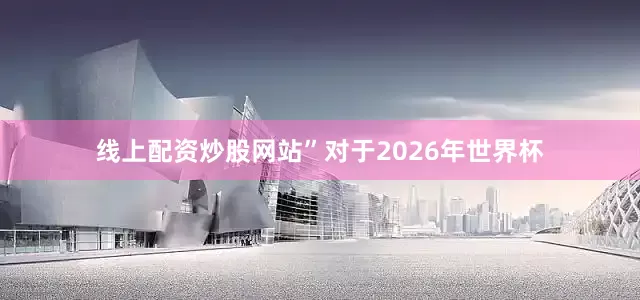 线上配资炒股网站”对于2026年世界杯