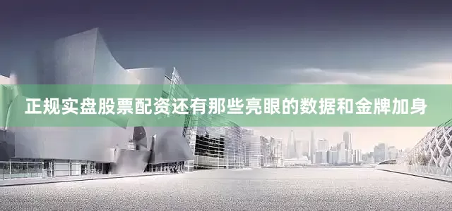 正规实盘股票配资还有那些亮眼的数据和金牌加身