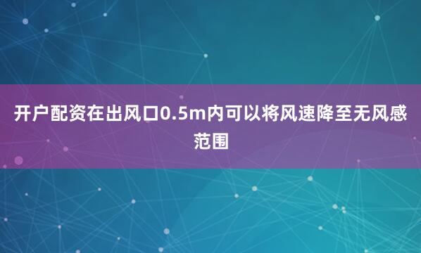 开户配资在出风口0.5m内可以将风速降至无风感范围