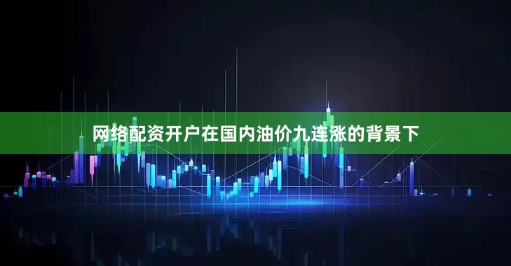 网络配资开户在国内油价九连涨的背景下