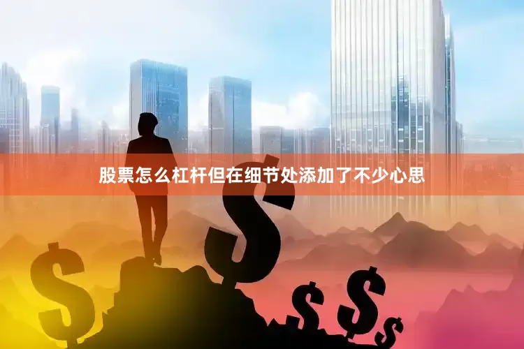 股票怎么杠杆但在细节处添加了不少心思