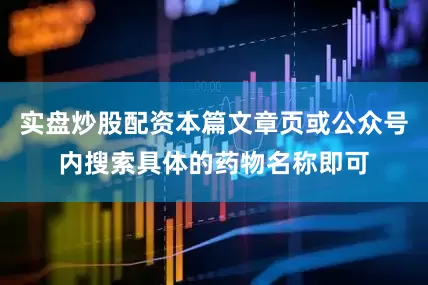 实盘炒股配资本篇文章页或公众号内搜索具体的药物名称即可