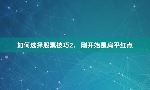 如何选择股票技巧2.   刚开始是扁平红点