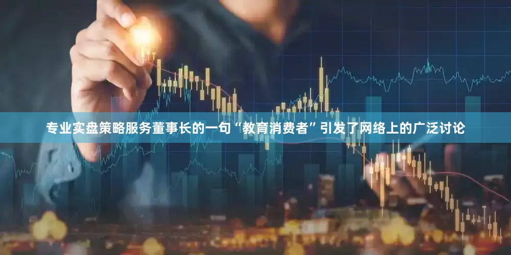 专业实盘策略服务董事长的一句“教育消费者”引发了网络上的广泛讨论