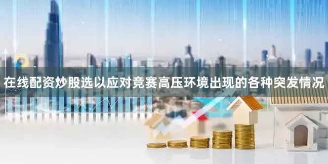 在线配资炒股选以应对竞赛高压环境出现的各种突发情况
