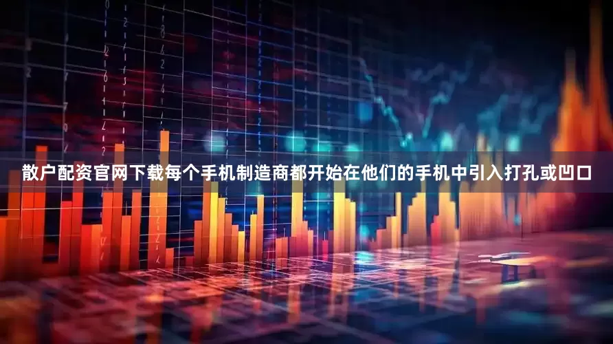 散户配资官网下载每个手机制造商都开始在他们的手机中引入打孔或凹口