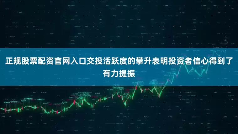 正规股票配资官网入口交投活跃度的攀升表明投资者信心得到了有力提振