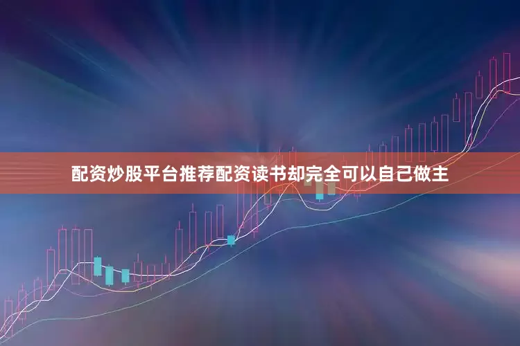 配资炒股平台推荐配资读书却完全可以自己做主