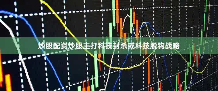 炒股配资炒股主打科技封杀或科技脱钩战略